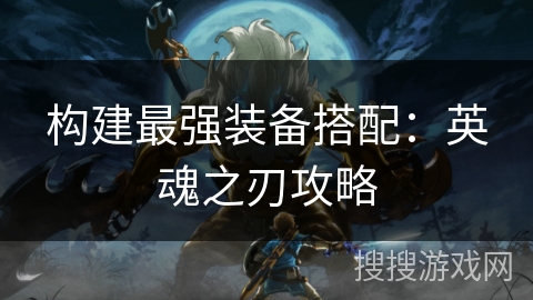 构建最强装备搭配：英魂之刃攻略