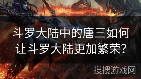 斗罗大陆中的唐三如何让斗罗大陆更加繁荣？