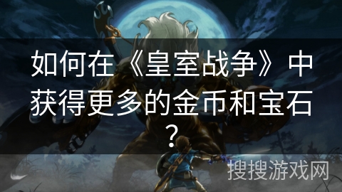如何在《皇室战争》中获得更多的金币和宝石？
