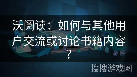 沃阅读：如何与其他用户交流或讨论书籍内容？