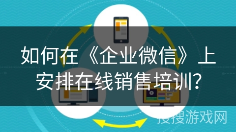如何在《企业微信》上安排在线销售培训？