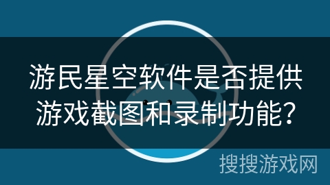 游民星空软件是否提供游戏截图和录制功能？
