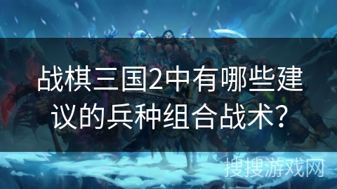 战棋三国2中有哪些建议的兵种组合战术？