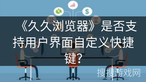 《久久浏览器》是否支持用户界面自定义快捷键？