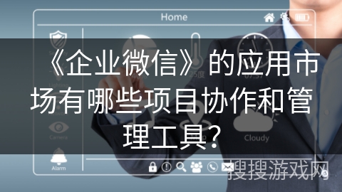 《企业微信》的应用市场有哪些项目协作和管理工具？