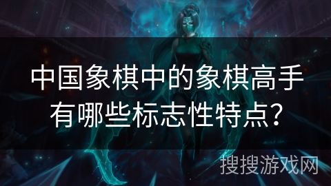 中国象棋中的象棋高手有哪些标志性特点？