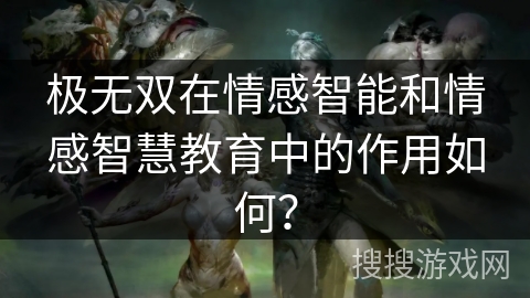 极无双在情感智能和情感智慧教育中的作用如何？