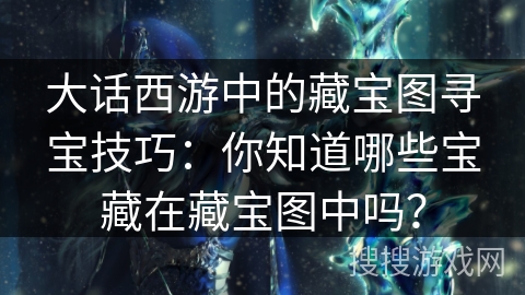 大话西游中的藏宝图寻宝技巧：你知道哪些宝藏在藏宝图中吗？