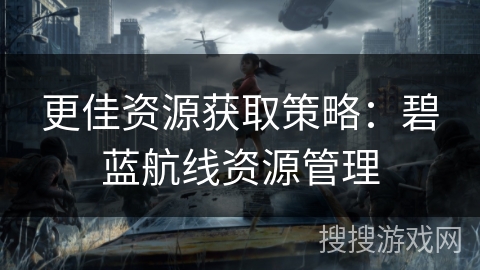 更佳资源获取策略：碧蓝航线资源管理