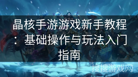 晶核手游游戏新手教程：基础操作与玩法入门指南