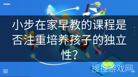小步在家早教的课程是否注重培养孩子的独立性？