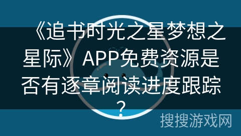 《追书时光之星梦想之星际》APP免费资源是否有逐章阅读进度跟踪？