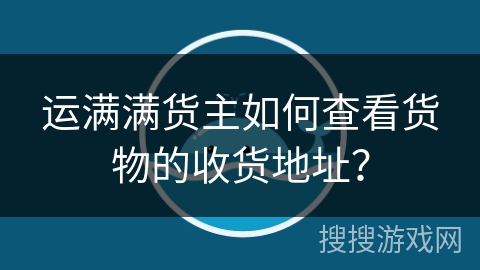 运满满货主如何查看货物的收货地址？
