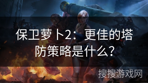 保卫萝卜2：更佳的塔防策略是什么？