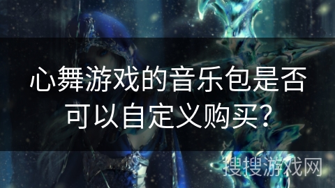 心舞游戏的音乐包是否可以自定义购买？