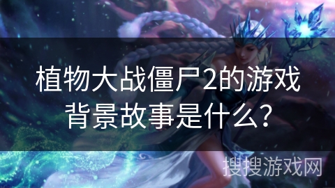植物大战僵尸2的游戏背景故事是什么？