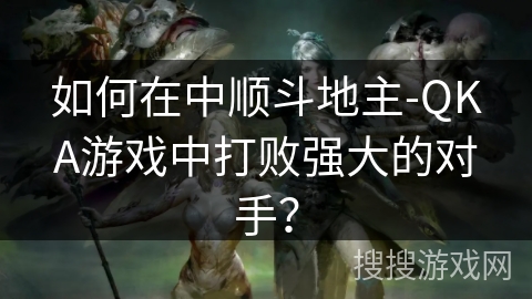 如何在中顺斗地主-QKA游戏中打败强大的对手？