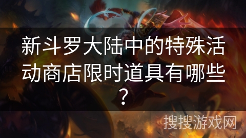 新斗罗大陆中的特殊活动商店限时道具有哪些？