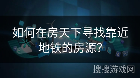 如何在房天下寻找靠近地铁的房源？