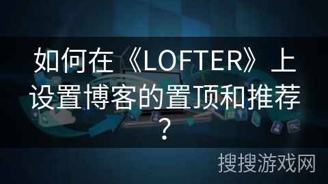 如何在《LOFTER》上设置博客的置顶和推荐？