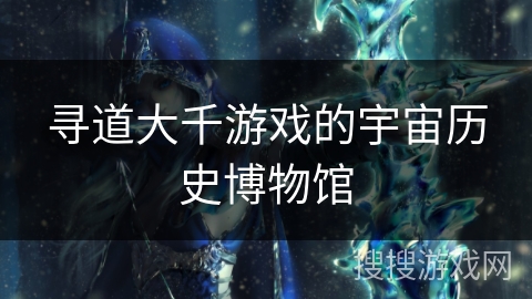寻道大千游戏的宇宙历史博物馆
