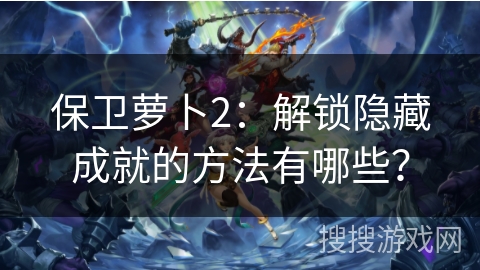 保卫萝卜2：解锁隐藏成就的方法有哪些？