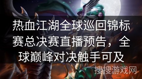 热血江湖全球巡回锦标赛总决赛直播预告，全球巅峰对决触手可及