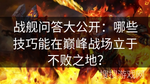战舰问答大公开：哪些技巧能在巅峰战场立于不败之地？