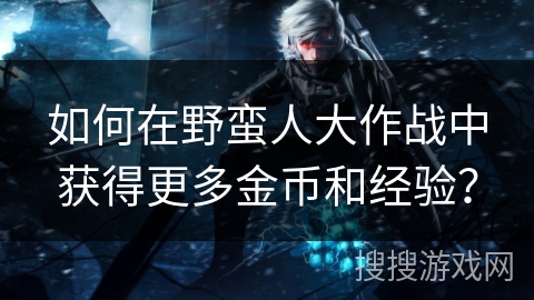 如何在野蛮人大作战中获得更多金币和经验？