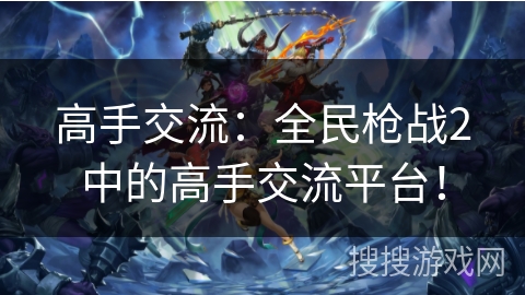 高手交流：全民枪战2中的高手交流平台！