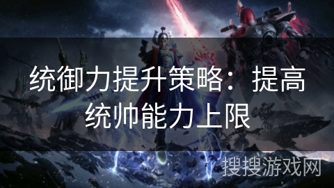 统御力提升策略：提高统帅能力上限