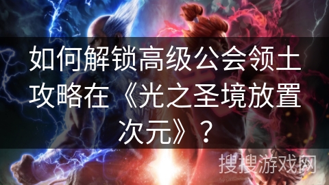 如何解锁高级公会领土攻略在《光之圣境放置次元》？