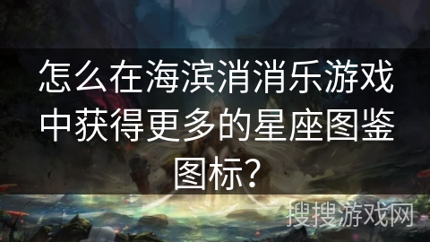 怎么在海滨消消乐游戏中获得更多的星座图鉴图标？