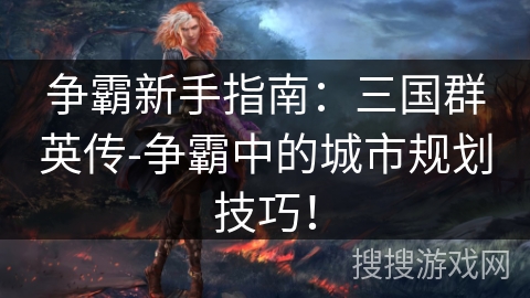 争霸新手指南：三国群英传-争霸中的城市规划技巧！