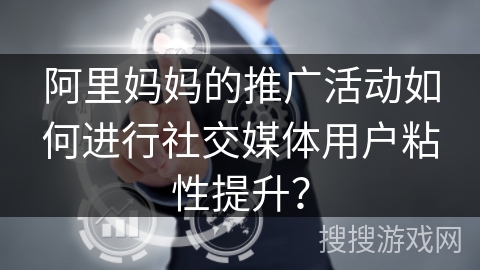 阿里妈妈的推广活动如何进行社交媒体用户粘性提升？