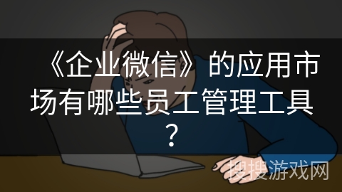 《企业微信》的应用市场有哪些员工管理工具？