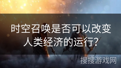 时空召唤是否可以改变人类经济的运行？
