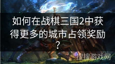 如何在战棋三国2中获得更多的城市占领奖励？