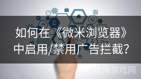 如何在《微米浏览器》中启用/禁用广告拦截？