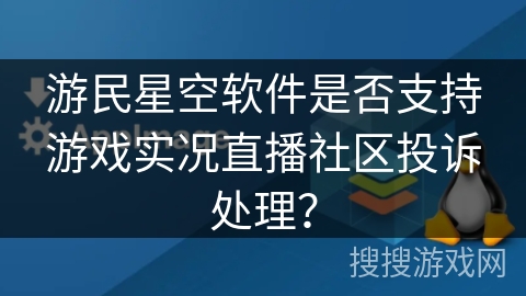 游民星空软件是否支持游戏实况直播社区投诉处理？