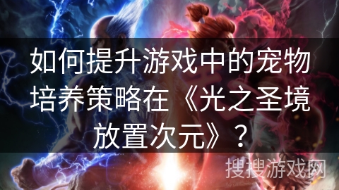 如何提升游戏中的宠物培养策略在《光之圣境放置次元》？