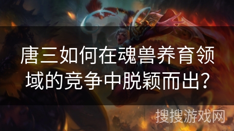 唐三如何在魂兽养育领域的竞争中脱颖而出？