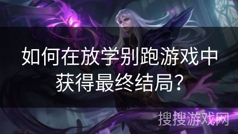 如何在放学别跑游戏中获得最终结局？