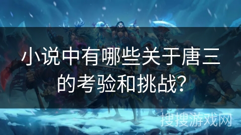 小说中有哪些关于唐三的考验和挑战？