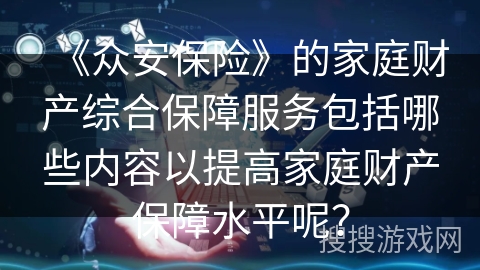 《众安保险》的家庭财产综合保障服务包括哪些内容以提高家庭财产保障水平呢？