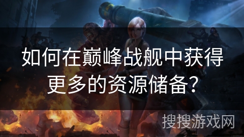 如何在巅峰战舰中获得更多的资源储备？