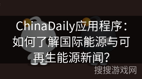 ChinaDaily应用程序：如何了解国际能源与可再生能源新闻？
