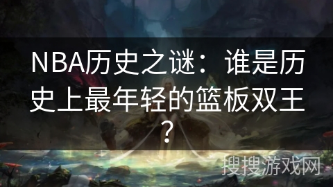 NBA历史之谜：谁是历史上最年轻的篮板双王？