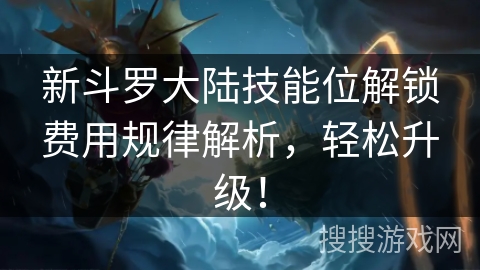 新斗罗大陆技能位解锁费用规律解析，轻松升级！