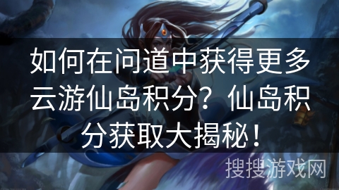 如何在问道中获得更多云游仙岛积分？仙岛积分获取大揭秘！
